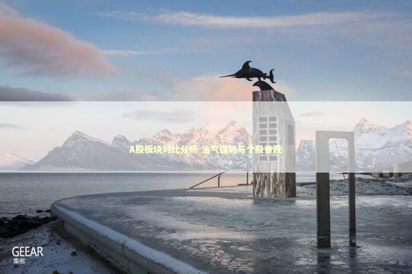 A股板块对比分析 油气强势与个股普跌 新闻