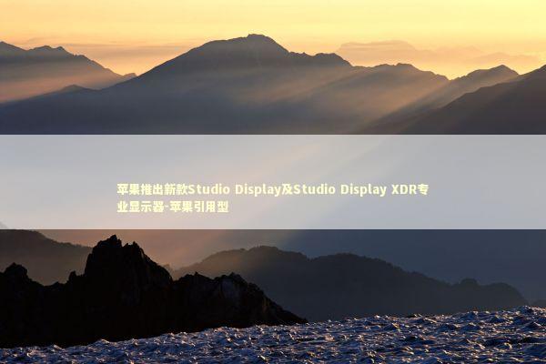 苹果推出新款Studio Display及Studio Display XDR专业显示器-苹果引用型 苹果推出新款Studio Display及Studio Display XDR专业显示器-苹果引用型 新闻