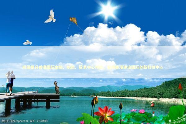 巩固提升香港国际金融、航运、贸易中心地位，支持香港建设国际创新科技中心 新闻