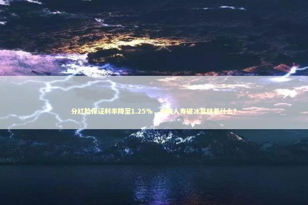 分红险保证利率降至1.25%，中英人寿破冰意味着什么？ 新闻