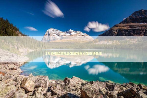 2月各地经济社会发展观察引发市场关注 新闻