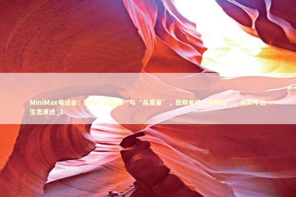 MiniMax电话会：围绕“全模态”与“高质量”，告别单纯“卷模型”，向AI平台生态演进_1 新闻