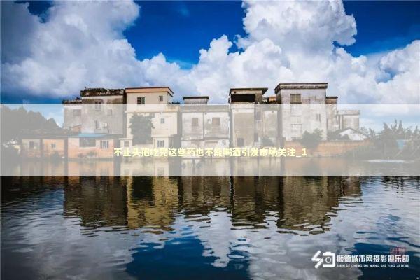 不止头孢吃完这些药也不能喝酒引发市场关注_1 新闻