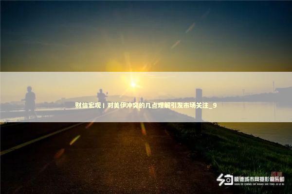 财信宏观丨对美伊冲突的几点理解引发市场关注_9 新闻