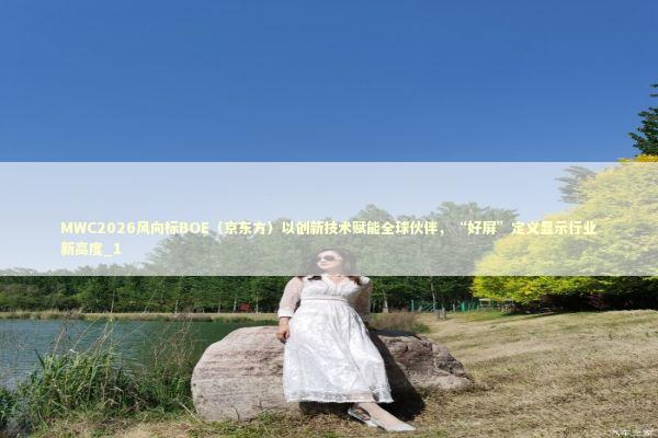 MWC2026风向标BOE（京东方）以创新技术赋能全球伙伴，“好屏”定义显示行业新高度_1 新闻