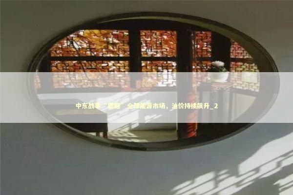 中东战事“震撼”全球能源市场，油价持续飙升_2 新闻