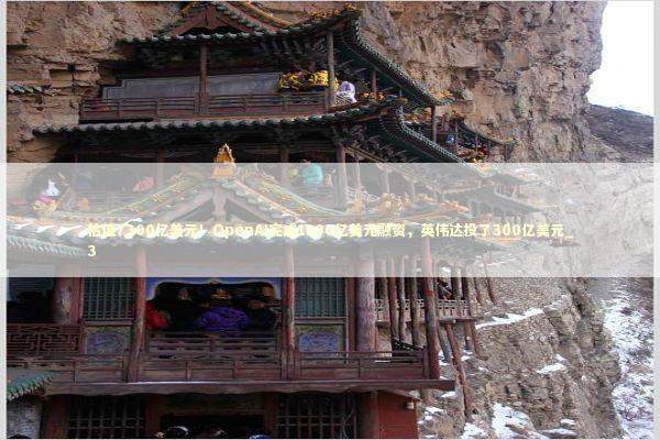 估值7300亿美元！OpenAI完成1100亿美元融资，英伟达投了300亿美元_3