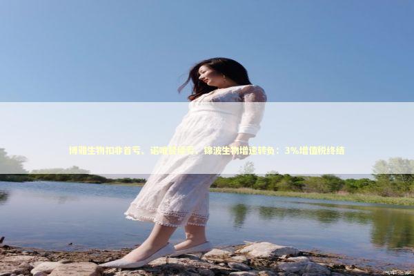 博雅生物扣非首亏、诺唯赞续亏、锦波生物增速转负：3％增值税终结 新闻