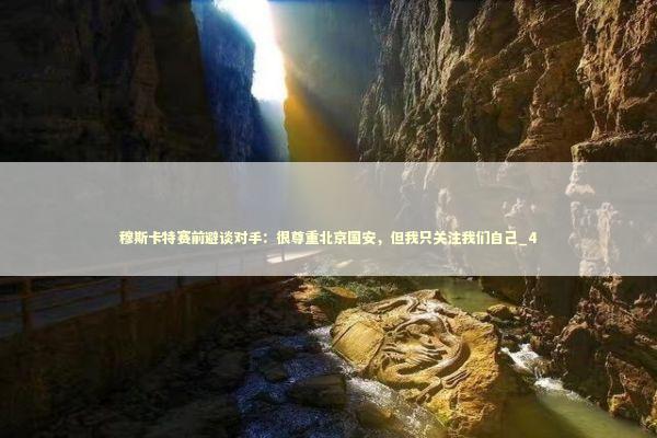穆斯卡特赛前避谈对手:很尊重北京国安,但我只关注我们自己_4 穆斯卡特赛前避谈对手:很尊重北京国安,但我只关注我们自己_4 新闻