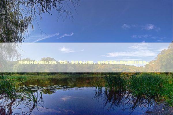 巩固提升香港国际金融、航运、贸易中心地位,支持香港建设国际创新科技中心_5 巩固提升香港国际金融、航运、贸易中心地位,支持香港建设国际创新科技中心_5 新闻