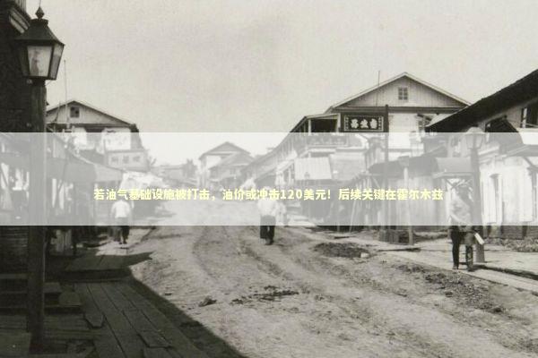 若油气基础设施被打击，油价或冲击120美元！后续关键在霍尔木兹