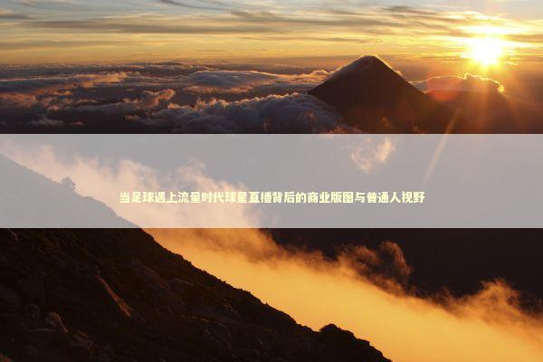 当足球遇上流量时代球星直播背后的商业版图与普通人视野 当足球遇上流量时代球星直播背后的商业版图与普通人视野 体育新闻
