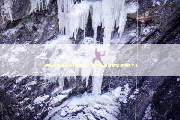 下载完软件却打不开怎么办？这些解决方案帮你快速上手