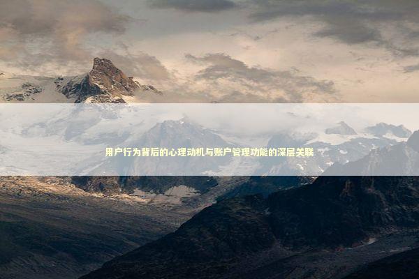 用户行为背后的心理动机与账户管理功能的深层关联 用户行为背后的心理动机与账户管理功能的深层关联 IT技术